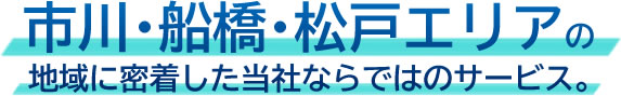 市川・船橋・松戸エリアの地域に密着した当社ならではのサービス。