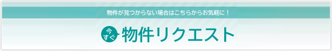 物件が見つからない場合はこちらからお気軽に！物件リクエスト