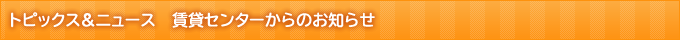 トピックス＆ニュース　賃貸センターからのお知らせ