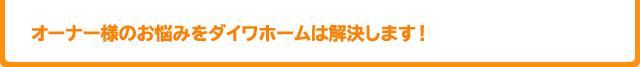 オーナー様のお悩みをダイワホームは解決します！