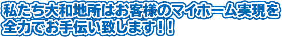私たち大和地所はお客様のマイホーム実現を全力でお手伝い致します！！