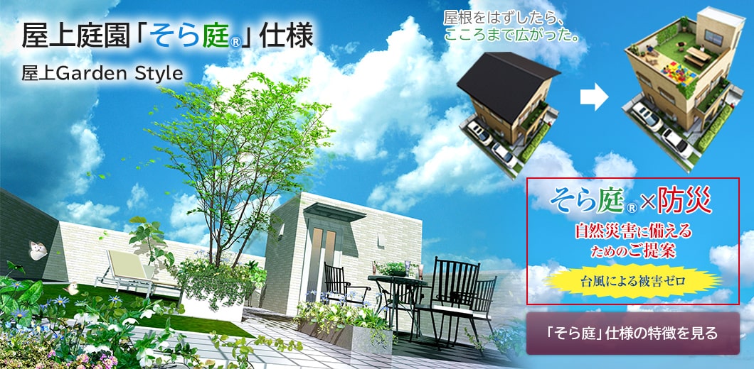 屋上庭園「そら庭®」仕様 屋上Garden Style 屋根をはずしたら、こころまで広がった。そら庭×防災 自然災害に備えるためのご提案 台風による被害ゼロ 「そら庭」仕様の特徴を見る