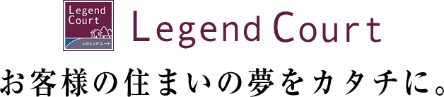 Legend Court お客様の住まいの夢をカタチに。