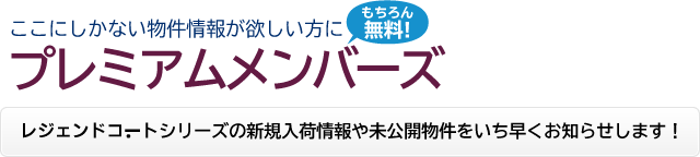 ここにしかない物件情報が欲しい方にプレミアムメンバーズ。レジェンドコートシリーズの新規入荷情報や未公開物件をいち早くお知らせします！