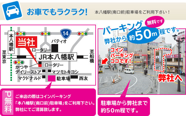 お車でもラクラク！本八幡駅南口前駐車場をご利用下さい！　ご来場の際はコインパーキング本八幡駅南口前駐車場をご利用下さい。弊社にてご清算致します。駐車場から弊社まで約50m程です。安心してお車でお越し頂けます。