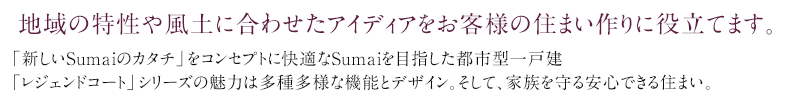 地域の特性や風土に合わせたアイディアをお客様の住まい作りに役立てます。