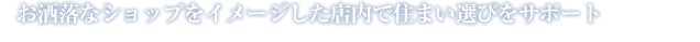 お洒落なショップをイメージした店内で住まい選びをサポート