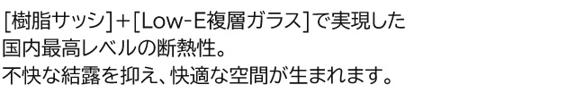 [樹脂]+[Low-E複層ガラス]で実現した国内最高レベルの断熱性。不快な結露を抑え、快適な空間が生まれます。