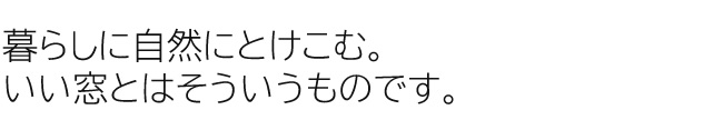 暮らしに自然にとけこむ。いい窓とはそういうものです。