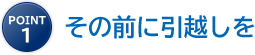 point1 その前に引越しを