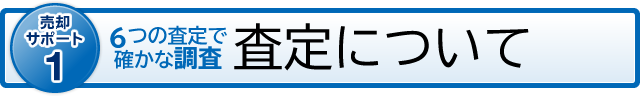 売却サポート1 6つの査定で確かな調査 査定について