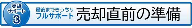 売却サポート3 最後まできっちりフルサポート 売却直前の準備