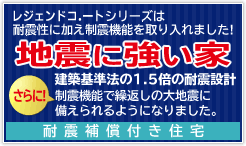 レジェンドコートシリーズは耐震性に加え制震性能を取入れました！地震に強い家 さらに！建築基準法の1.5倍の耐震設計 制震機能で繰返しの大地震で備えられるようになりました。耐震保証付き住宅