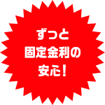 ずっと固定金利の安心！