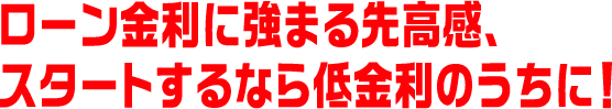 ローン金利に強まる先高感、スタートするなら低金利のうちに！