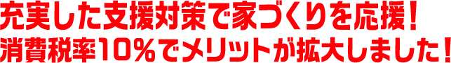 充実した支援対策で家づくりを応援！消費税率10％でメリットが拡大しました！