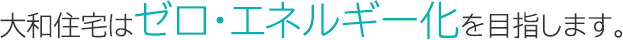 大和住宅はゼロエネルギー化を目指します。