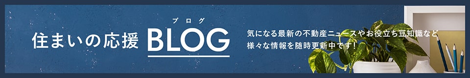 住まいの応援BLOG 気になる最新の不動産ニュースやお役立ち豆知識など様々な情報を随時更新中です！